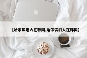 【哈尔滨老大在韩国,哈尔滨狠人在韩国】
