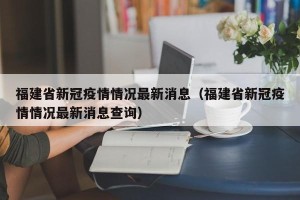 福建省新冠疫情情况最新消息（福建省新冠疫情情况最新消息查询）