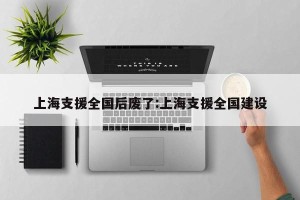上海支援全国后废了:上海支援全国建设