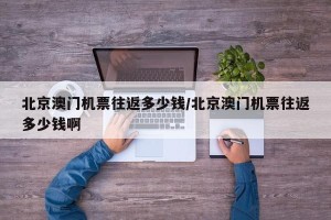 北京澳门机票往返多少钱/北京澳门机票往返多少钱啊
