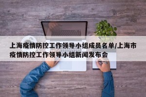 上海疫情防控工作领导小组成员名单/上海市疫情防控工作领导小组新闻发布会