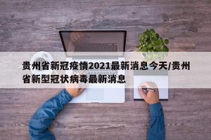 贵州省新冠疫情2021最新消息今天/贵州省新型冠状病毒最新消息