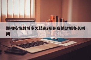 郑州疫情封城多久结束/郑州疫情封城多长时间