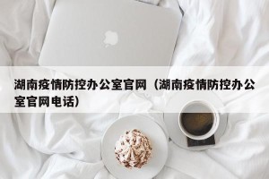 湖南疫情防控办公室官网（湖南疫情防控办公室官网电话）