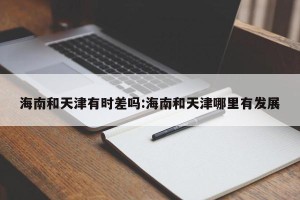 海南和天津有时差吗:海南和天津哪里有发展