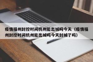 疫情福州封控时间杭州能出城吗今天（疫情福州封控时间杭州能出城吗今天封城了吗）