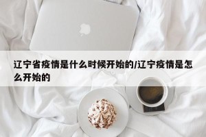 辽宁省疫情是什么时候开始的/辽宁疫情是怎么开始的