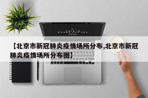 【北京市新冠肺炎疫情场所分布,北京市新冠肺炎疫情场所分布图】