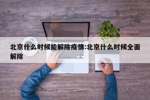 北京什么时候能解除疫情:北京什么时候全面解除