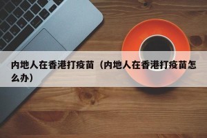 内地人在香港打疫苗（内地人在香港打疫苗怎么办）