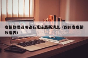 疫情数据四川省石家庄最新消息（四川省疫情数据表）