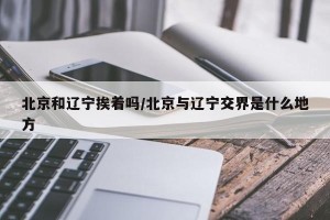 北京和辽宁挨着吗/北京与辽宁交界是什么地方