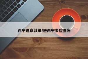 西宁进京政策/进西宁要检查吗