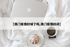 【澳门疫情封城了吗,澳门疫情封闭】