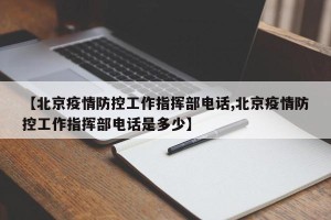 【北京疫情防控工作指挥部电话,北京疫情防控工作指挥部电话是多少】