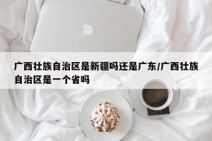 广西壮族自治区是新疆吗还是广东/广西壮族自治区是一个省吗
