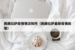 西藏拉萨疫情情况如何（西藏拉萨最新疫情政策）
