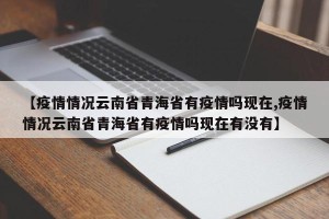 【疫情情况云南省青海省有疫情吗现在,疫情情况云南省青海省有疫情吗现在有没有】