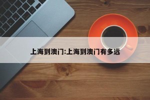 上海到澳门:上海到澳门有多远