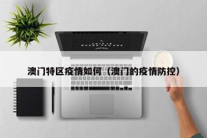 澳门特区疫情如何（澳门的疫情防控）