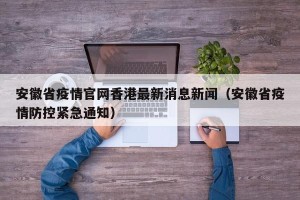 安徽省疫情官网香港最新消息新闻（安徽省疫情防控紧急通知）