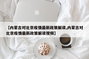 【内蒙古对北京疫情最新政策解读,内蒙古对北京疫情最新政策解读视频】
