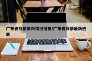 广东省疫情最新情况播报/广东省疫情最新进展