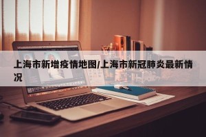 上海市新增疫情地图/上海市新冠肺炎最新情况
