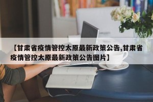 【甘肃省疫情管控太原最新政策公告,甘肃省疫情管控太原最新政策公告图片】