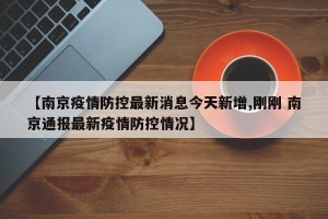 【南京疫情防控最新消息今天新增,刚刚 南京通报最新疫情防控情况】