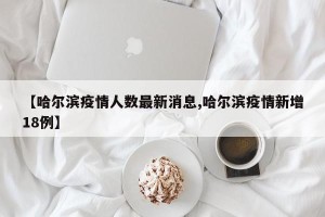 【哈尔滨疫情人数最新消息,哈尔滨疫情新增18例】