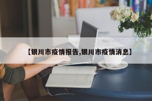 【银川市疫情报告,银川市疫情消息】