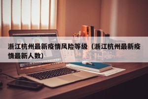浙江杭州最新疫情风险等级（浙江杭州最新疫情最新人数）