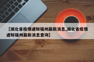 【湖北省疫情通知福州最新消息,湖北省疫情通知福州最新消息查询】