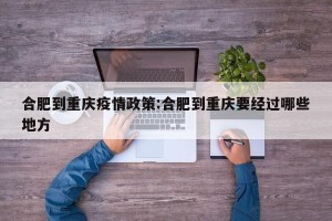 合肥到重庆疫情政策:合肥到重庆要经过哪些地方