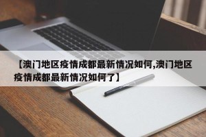 【澳门地区疫情成都最新情况如何,澳门地区疫情成都最新情况如何了】