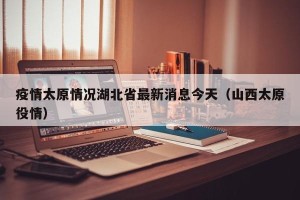 疫情太原情况湖北省最新消息今天（山西太原役情）