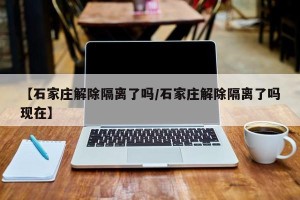 【石家庄解除隔离了吗/石家庄解除隔离了吗现在】