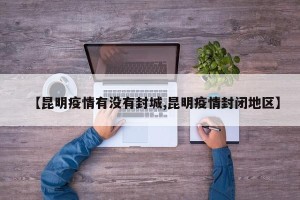 【昆明疫情有没有封城,昆明疫情封闭地区】