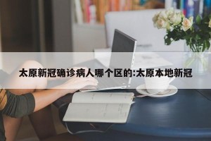 太原新冠确诊病人哪个区的:太原本地新冠
