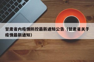 甘肃省内疫情防控最新通知公告（甘肃省关于疫情最新通知）