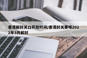 香港解封关口开放时间/香港封关要呀2022年3月解封