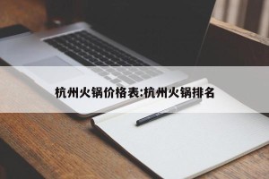 杭州火锅价格表:杭州火锅排名