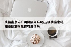 疫情南京码广州要隔离吗现在/疫情南京码广州要隔离吗现在有疫情吗