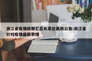 浙江省疫情政策汇总石家庄最新公告:浙江省针对疫情最新举措