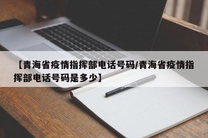 【青海省疫情指挥部电话号码/青海省疫情指挥部电话号码是多少】