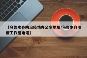 【乌鲁木齐防治疫情办公室地址/乌鲁木齐防疫工作组电话】