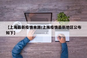 【上海最新疫情来源/上海疫情最新地区公布如下】