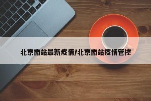 北京南站最新疫情/北京南站疫情管控