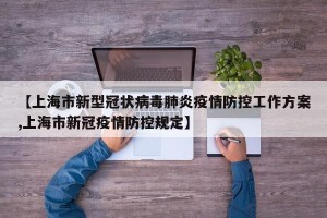 【上海市新型冠状病毒肺炎疫情防控工作方案,上海市新冠疫情防控规定】
